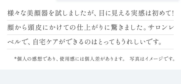 目に見える実感は初めて!顔から頭皮にかけての仕上がりに驚きました。