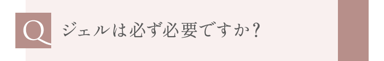 ジェルは必ず必要ですか？