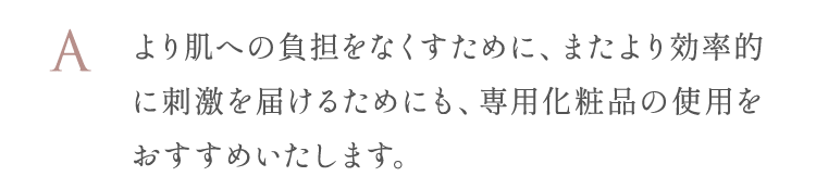 専用化粧品の使用をおすすめいたします。