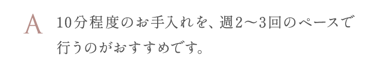 10分程度のお手入れを、週2～3回のペースで行うのがおすすめです。