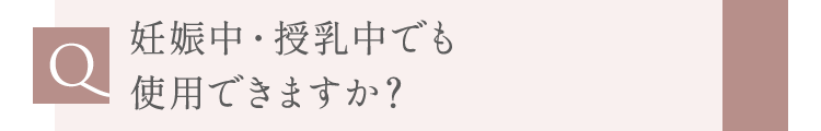 妊娠中・授乳中でも使用できますか？