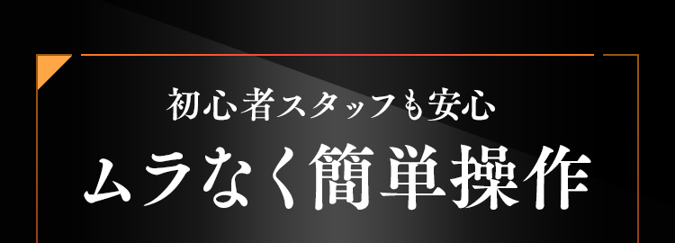 初心者スタッフも安心ムラなく簡単操作