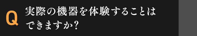 実際の機器を体験することはできますか？
