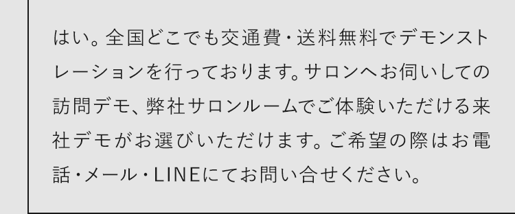 はい。全国どこでも交通費・送料無料でデモンストレーションを行っております。