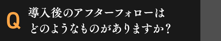 導入後のアフターフォローはどのようなものがありますか？