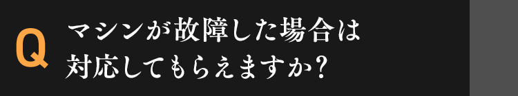 マシンが故障した場合は対応してもらえますか？